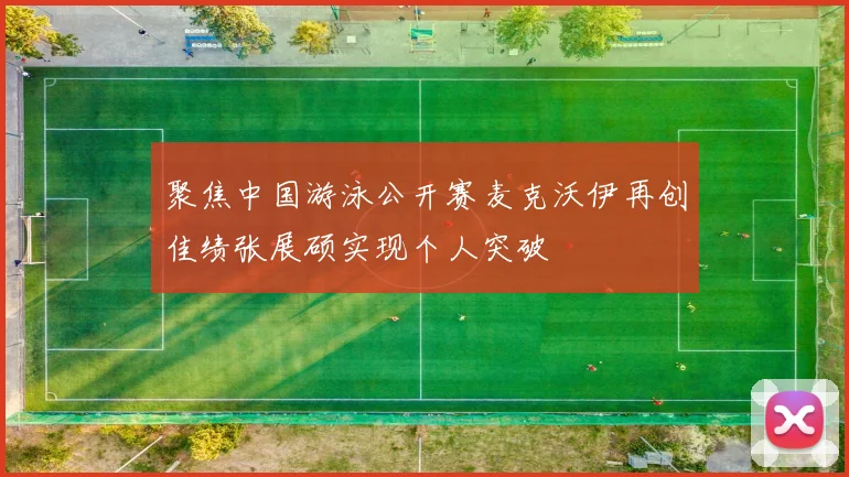 聚焦中国游泳公开赛麦克沃伊再创佳绩张展硕实现个人突破