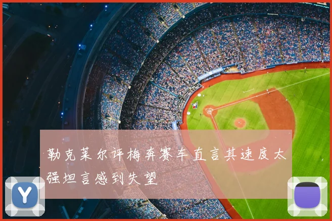 勒克莱尔评梅奔赛车直言其速度太强坦言感到失望