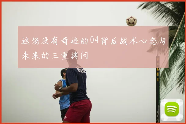 这场没有奇迹的04背后战术心态与未来的三重拷问