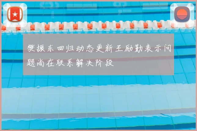 樊振东回归动态更新王励勤表示问题尚在联系解决阶段