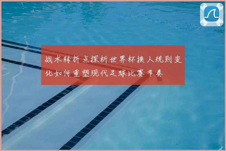 战术转折点探析世界杯换人规则变化如何重塑现代足球比赛节奏