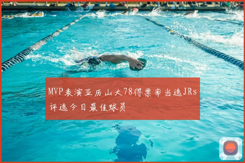 MVP表演亚历山大78得票率当选JRs评选今日最佳球员