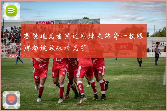 赛场追光者穿过荆棘之路每一枚银牌都绽放独特光芒