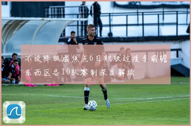 不设降级成焦点6日职联过渡季前瞻东西区各10队赛制深度解读