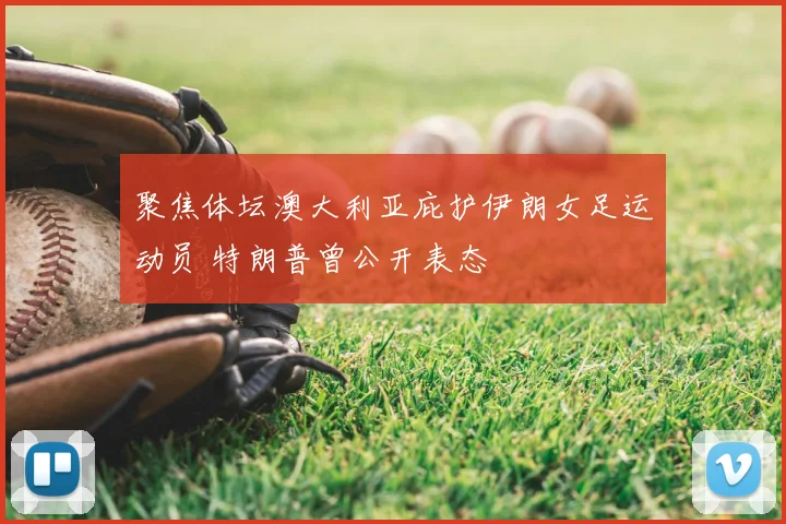 聚焦体坛澳大利亚庇护伊朗女足运动员 特朗普曾公开表态