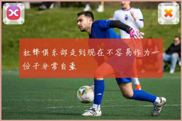 杜锋俱乐部走到现在不容易作为一份子非常自豪