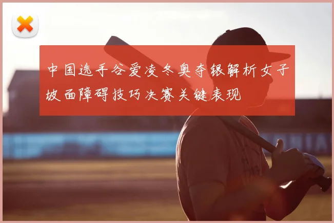 中国选手谷爱凌冬奥夺银解析女子坡面障碍技巧决赛关键表现