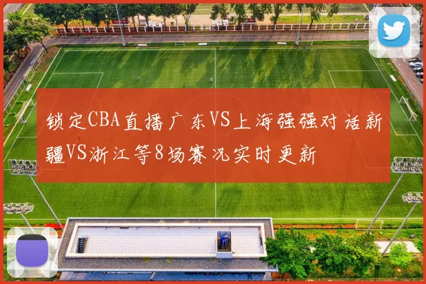 锁定CBA直播广东VS上海强强对话新疆VS浙江等8场赛况实时更新