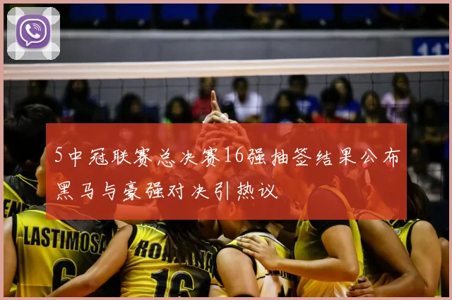 5中冠联赛总决赛16强抽签结果公布黑马与豪强对决引热议