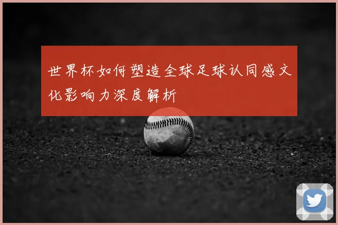世界杯如何塑造全球足球认同感文化影响力深度解析