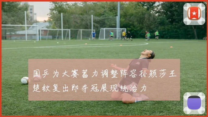 国乒为大赛蓄力调整阵容孙颖莎王楚钦复出即夺冠展现统治力