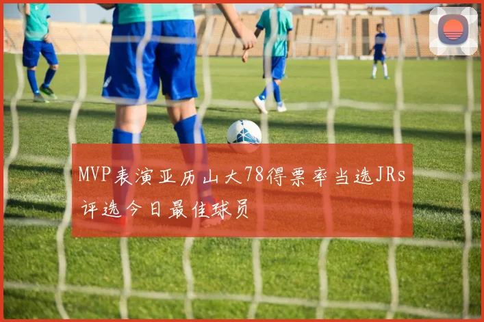 MVP表演亚历山大78得票率当选JRs评选今日最佳球员
