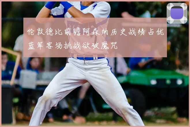 伦敦德比前瞻阿森纳历史战绩占优蓝军客场挑战欲破魔咒