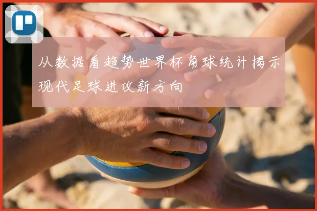 从数据看趋势世界杯角球统计揭示现代足球进攻新方向